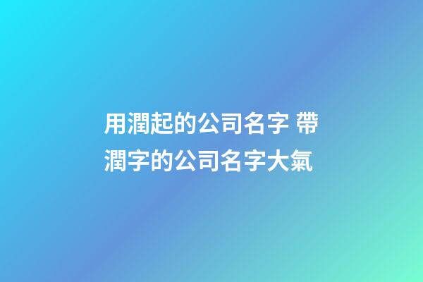 用潤起的公司名字 帶潤字的公司名字大氣-第1張-公司起名-玄機派